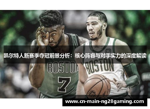 凯尔特人新赛季夺冠前景分析:核心阵容与对手实力的深度解读