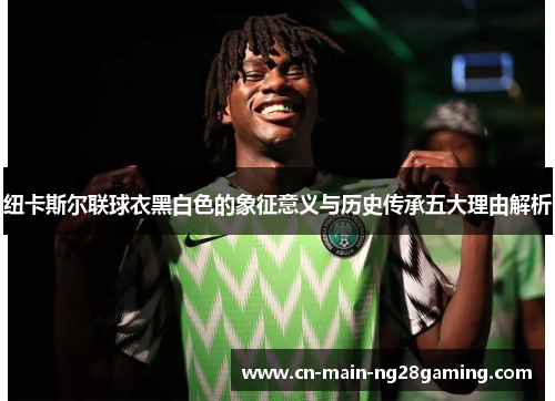 纽卡斯尔联球衣黑白色的象征意义与历史传承五大理由解析