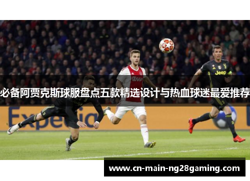 必备阿贾克斯球服盘点五款精选设计与热血球迷最爱推荐