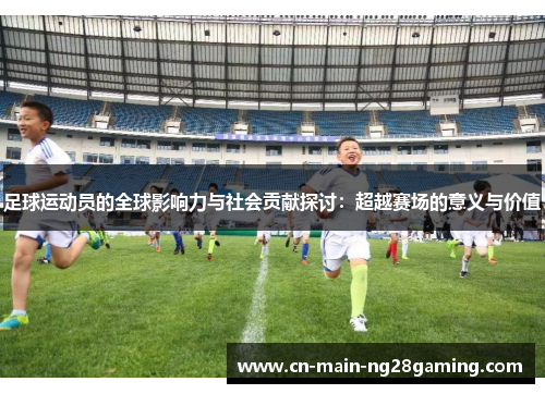 足球运动员的全球影响力与社会贡献探讨:超越赛场的意义与价值