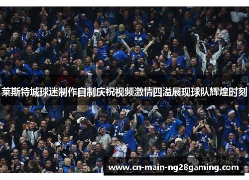 莱斯特城球迷制作自制庆祝视频激情四溢展现球队辉煌时刻 莱斯特城球迷制作自制庆祝视频激情四溢展现球队辉煌时刻