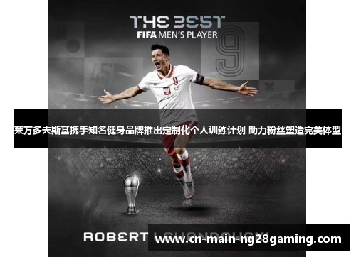 莱万多夫斯基携手知名健身品牌推出定制化个人训练计划 助力粉丝塑造完美体型 莱万多夫斯基携手知名健身品牌推出定制化个人训练计划 助力粉丝塑造完美体型