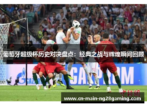 葡萄牙超级杯历史对决盘点:经典之战与辉煌瞬间回顾