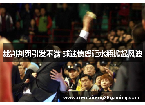 裁判判罚引发不满 球迷愤怒砸水瓶掀起风波 裁判判罚引发不满 球迷愤怒砸水瓶掀起风波
