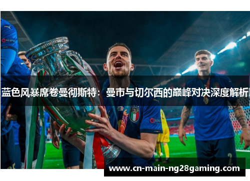 蓝色风暴席卷曼彻斯特:曼市与切尔西的巅峰对决深度解析