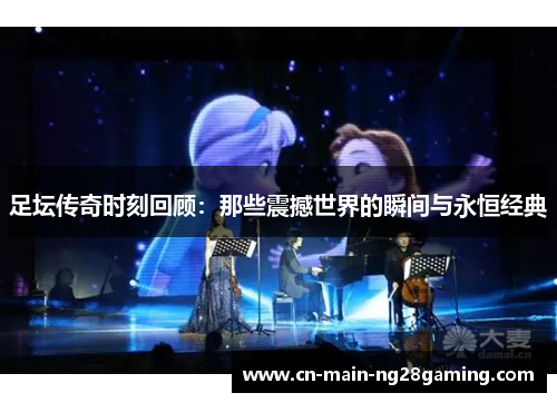 足坛传奇时刻回顾:那些震撼世界的瞬间与永恒经典