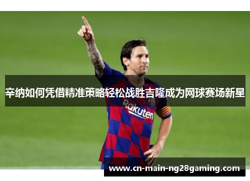 辛纳如何凭借精准策略轻松战胜吉隆成为网球赛场新星 辛纳如何凭借精准策略轻松战胜吉隆成为网球赛场新星