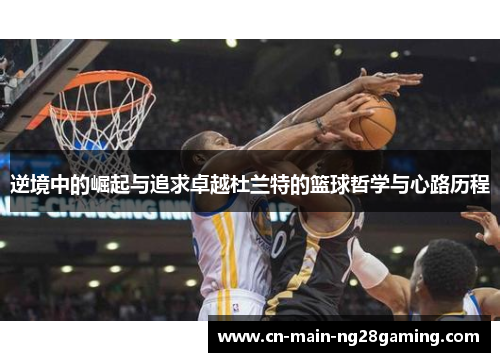 逆境中的崛起与追求卓越杜兰特的篮球哲学与心路历程 逆境中的崛起与追求卓越杜兰特的篮球哲学与心路历程