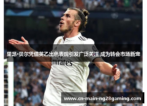 里昂·贝尔凭借英乙出色表现引发广泛关注 成为转会市场新宠 里昂·贝尔凭借英乙出色表现引发广泛关注 成为转会市场新宠