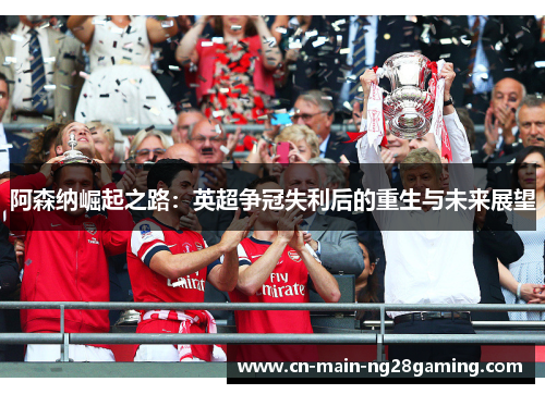 阿森纳崛起之路:英超争冠失利后的重生与未来展望