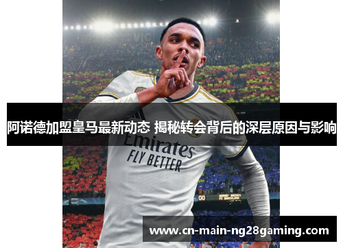 阿诺德加盟皇马最新动态 揭秘转会背后的深层原因与影响