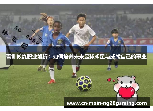 青训教练职业解析：如何培养未来足球明星与成就自己的事业