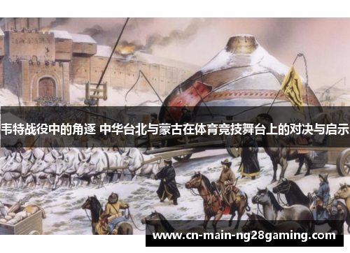 韦特战役中的角逐 中华台北与蒙古在体育竞技舞台上的对决与启示 韦特战役中的角逐 中华台北与蒙古在体育竞技舞台上的对决与启示