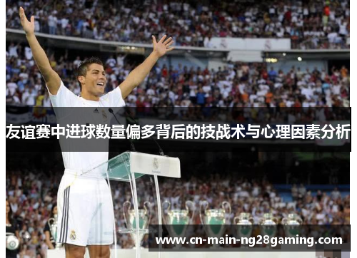 友谊赛中进球数量偏多背后的技战术与心理因素分析 友谊赛中进球数量偏多背后的技战术与心理因素分析