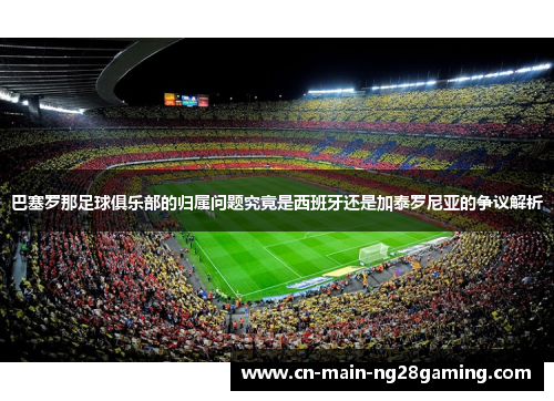 巴塞罗那足球俱乐部的归属问题究竟是西班牙还是加泰罗尼亚的争议解析 巴塞罗那足球俱乐部的归属问题究竟是西班牙还是加泰罗尼亚的争议解析