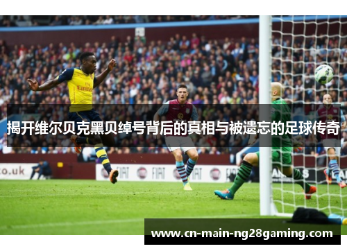 揭开维尔贝克黑贝绰号背后的真相与被遗忘的足球传奇