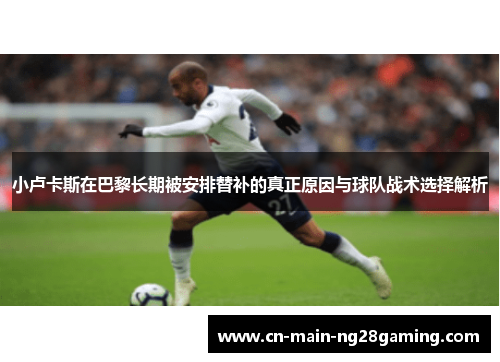 小卢卡斯在巴黎长期被安排替补的真正原因与球队战术选择解析