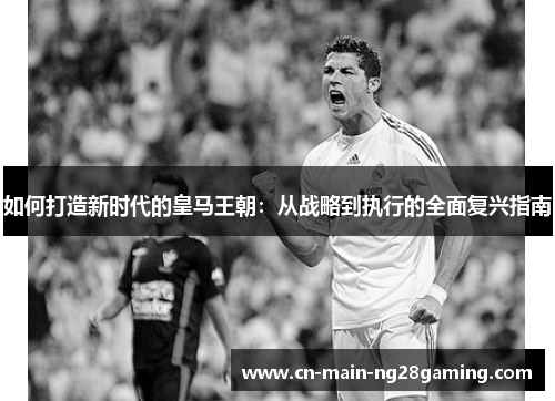 如何打造新时代的皇马王朝：从战略到执行的全面复兴指南