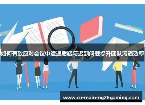 如何有效应对会议中遭遇质疑与迟到问题提升团队沟通效率 如何有效应对会议中遭遇质疑与迟到问题提升团队沟通效率