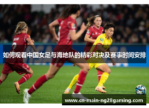 如何观看中国女足与海地队的精彩对决及赛事时间安排