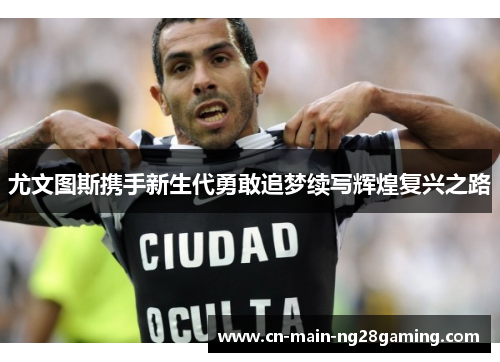 尤文图斯携手新生代勇敢追梦续写辉煌复兴之路