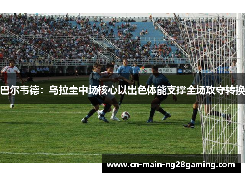 巴尔韦德:乌拉圭中场核心以出色体能支撑全场攻守转换 巴尔韦德:乌拉圭中场核心以出色体能支撑全场攻守转换