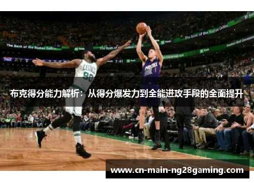 布克得分能力解析:从得分爆发力到全能进攻手段的全面提升 布克得分能力解析:从得分爆发力到全能进攻手段的全面提升