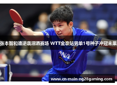 张本智和遭逆袭泪洒赛场 WTT金奈站男单1号种子冲冠未果 张本智和遭逆袭泪洒赛场 WTT金奈站男单1号种子冲冠未果