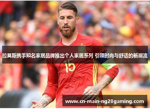 拉莫斯携手知名家居品牌推出个人家居系列 引领时尚与舒适的新潮流 拉莫斯携手知名家居品牌推出个人家居系列 引领时尚与舒适的新潮流