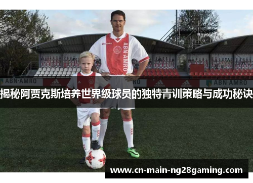揭秘阿贾克斯培养世界级球员的独特青训策略与成功秘诀 揭秘阿贾克斯培养世界级球员的独特青训策略与成功秘诀