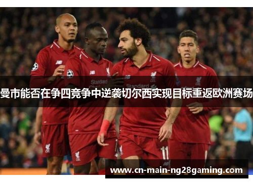曼市能否在争四竞争中逆袭切尔西实现目标重返欧洲赛场 曼市能否在争四竞争中逆袭切尔西实现目标重返欧洲赛场