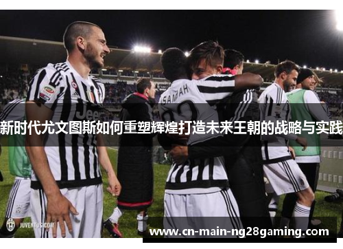 新时代尤文图斯如何重塑辉煌打造未来王朝的战略与实践