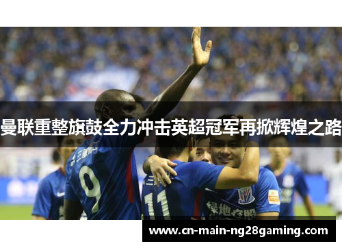 曼联重整旗鼓全力冲击英超冠军再掀辉煌之路 曼联重整旗鼓全力冲击英超冠军再掀辉煌之路