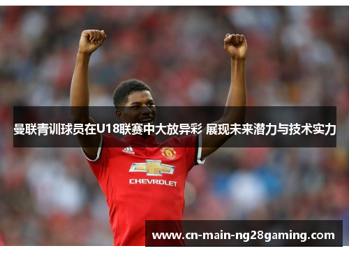 曼联青训球员在U18联赛中大放异彩 展现未来潜力与技术实力