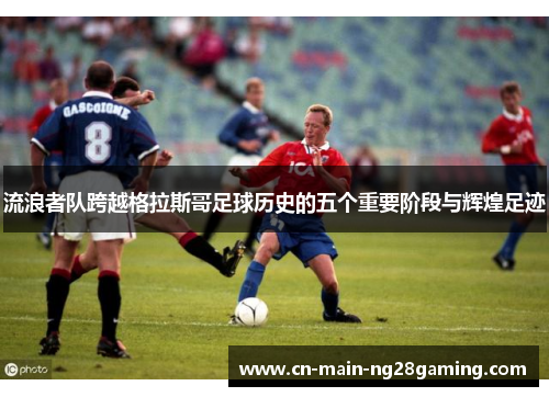 流浪者队跨越格拉斯哥足球历史的五个重要阶段与辉煌足迹 流浪者队跨越格拉斯哥足球历史的五个重要阶段与辉煌足迹