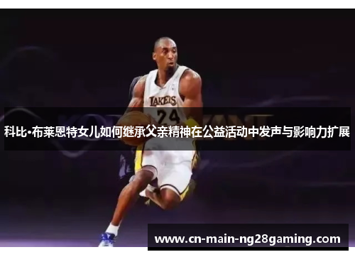 科比·布莱恩特女儿如何继承父亲精神在公益活动中发声与影响力扩展