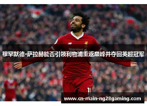 穆罕默德·萨拉赫能否引领利物浦重返巅峰并夺回英超冠军
