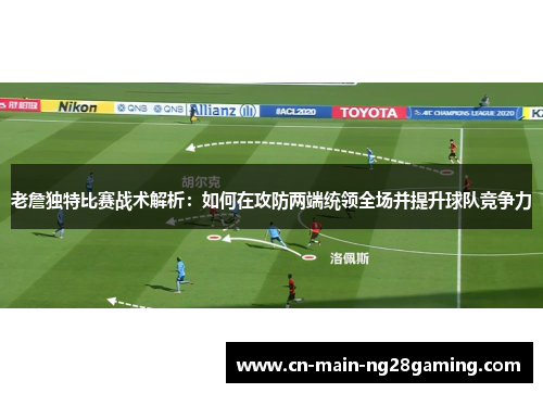 老詹独特比赛战术解析：如何在攻防两端统领全场并提升球队竞争力