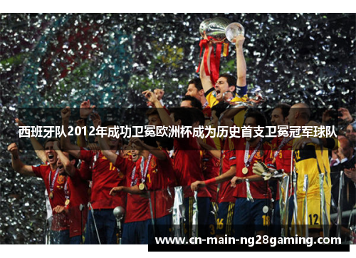 西班牙队2012年成功卫冕欧洲杯成为历史首支卫冕冠军球队