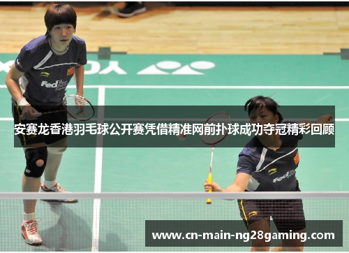 安赛龙香港羽毛球公开赛凭借精准网前扑球成功夺冠精彩回顾
