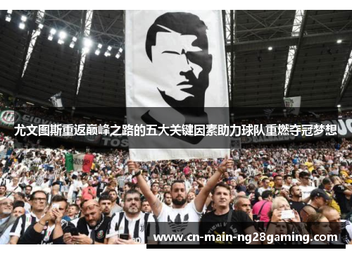 尤文图斯重返巅峰之路的五大关键因素助力球队重燃夺冠梦想