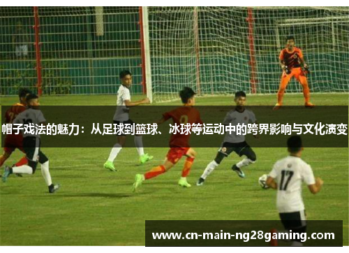 帽子戏法的魅力：从足球到篮球、冰球等运动中的跨界影响与文化演变