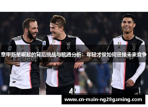 意甲新星崛起的背后挑战与机遇分析：年轻才俊如何迎接未来竞争