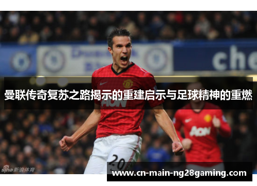 曼联传奇复苏之路揭示的重建启示与足球精神的重燃