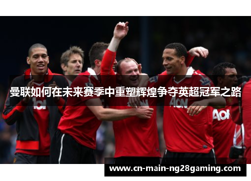 曼联如何在未来赛季中重塑辉煌争夺英超冠军之路