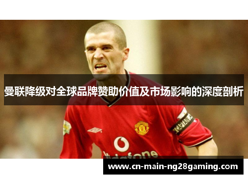 曼联降级对全球品牌赞助价值及市场影响的深度剖析