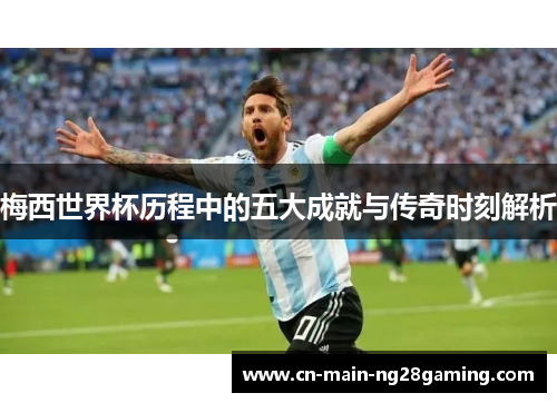 梅西世界杯历程中的五大成就与传奇时刻解析 梅西世界杯历程中的五大成就与传奇时刻解析