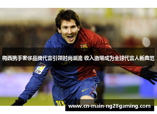 梅西携手奢侈品牌代言引领时尚潮流 收入激增成为全球代言人新典范 梅西携手奢侈品牌代言引领时尚潮流 收入激增成为全球代言人新典范