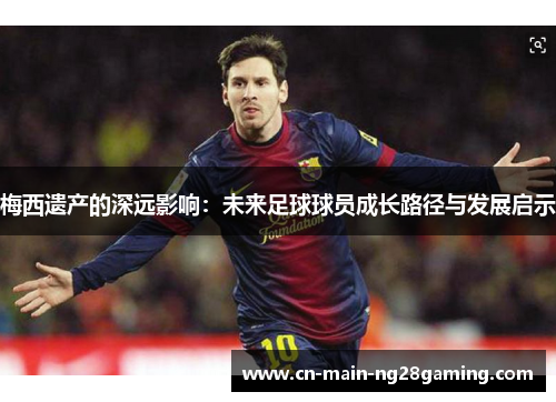 梅西遗产的深远影响：未来足球球员成长路径与发展启示