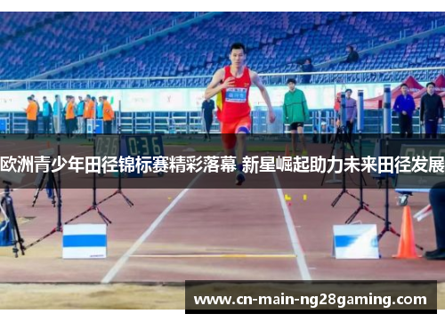 欧洲青少年田径锦标赛精彩落幕 新星崛起助力未来田径发展